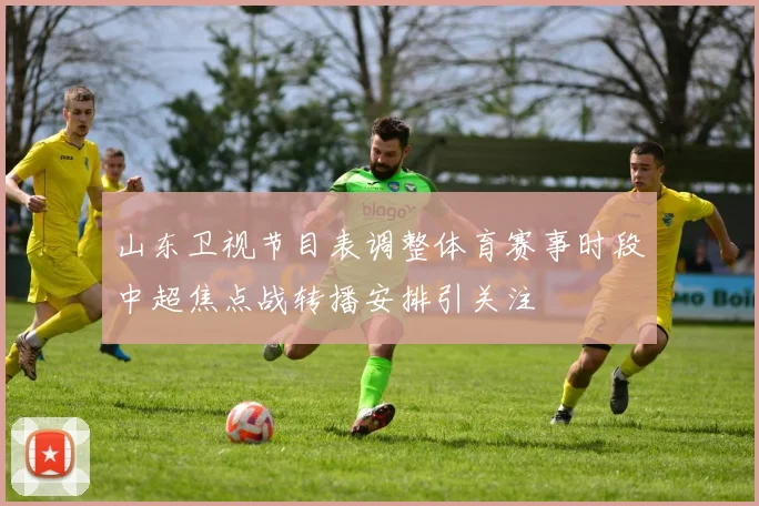 山东卫视节目表调整体育赛事时段中超焦点战转播安排引关注