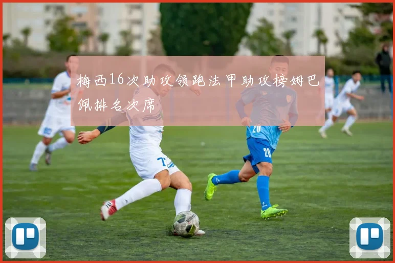 梅西16次助攻领跑法甲助攻榜姆巴佩排名次席