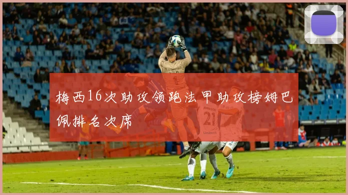 梅西16次助攻领跑法甲助攻榜姆巴佩排名次席