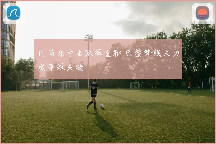 内马尔冲击欧冠金靴 巴黎锋线火力成争冠关键