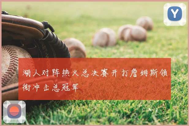 湖人对阵热火总决赛开打詹姆斯领衔冲击总冠军