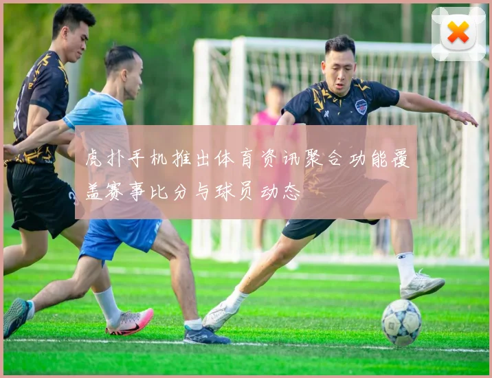 虎扑手机推出体育资讯聚合功能覆盖赛事比分与球员动态