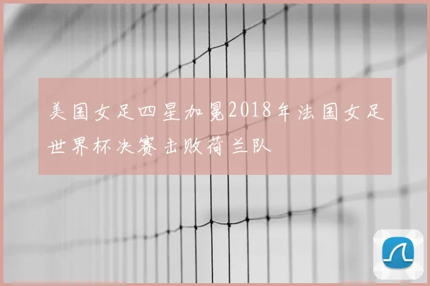 美国女足四星加冕2018年法国女足世界杯决赛击败荷兰队