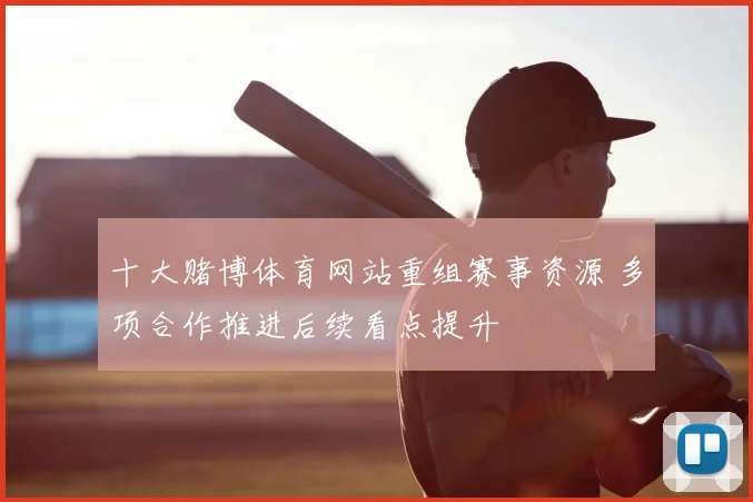 十大赌博体育网站重组赛事资源 多项合作推进后续看点提升