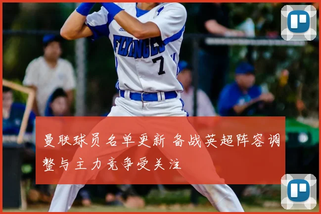 曼联球员名单更新 备战英超阵容调整与主力竞争受关注