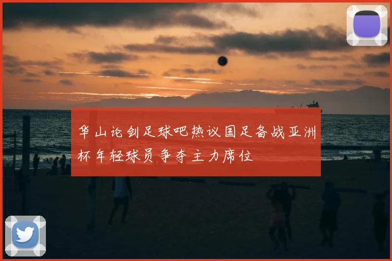 华山论剑足球吧热议国足备战亚洲杯年轻球员争夺主力席位