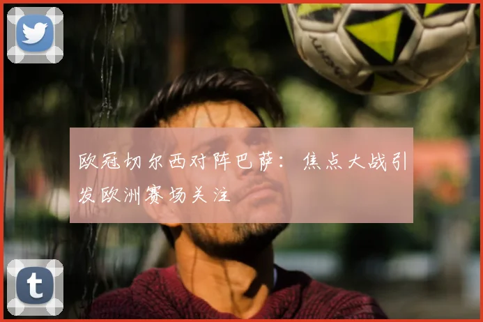 欧冠切尔西对阵巴萨：焦点大战引发欧洲赛场关注
