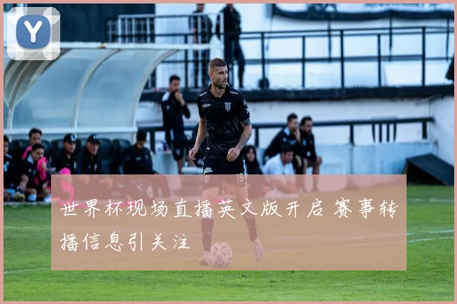 世界杯现场直播英文版开启 赛事转播信息引关注