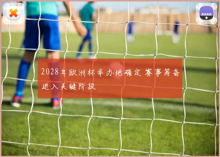 2028年欧洲杯举办地确定 赛事筹备进入关键阶段