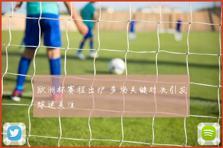 欧洲杯赛程出炉 多场关键对决引发球迷关注