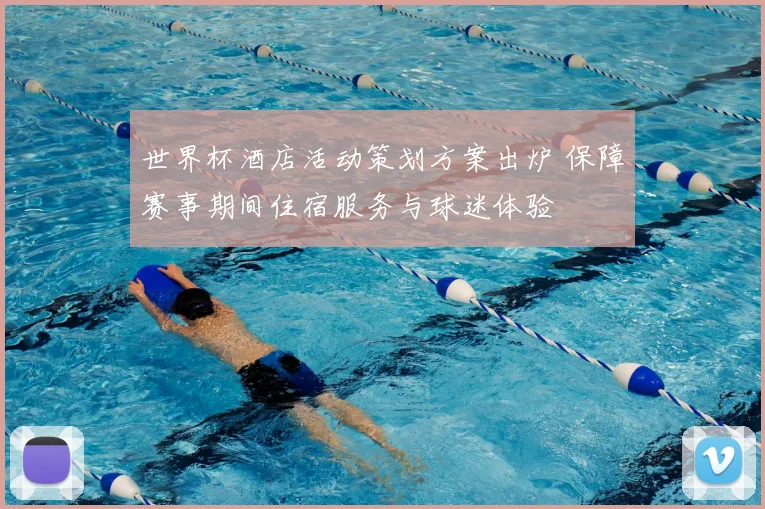 世界杯酒店活动策划方案出炉 保障赛事期间住宿服务与球迷体验
