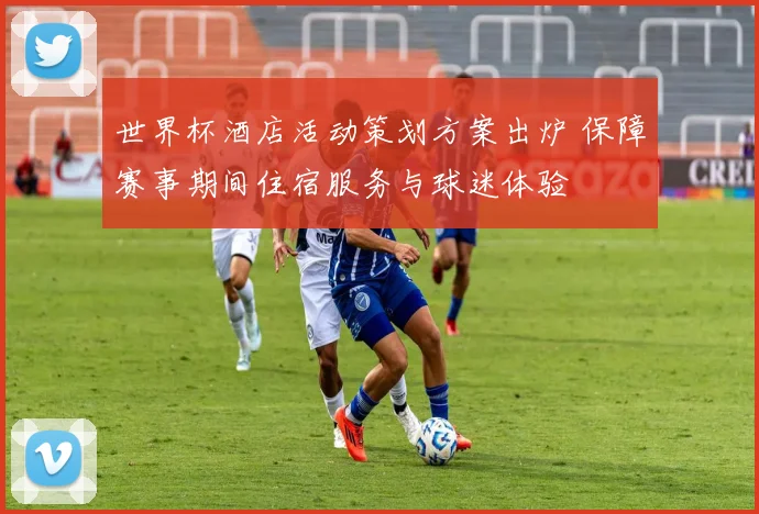 世界杯酒店活动策划方案出炉 保障赛事期间住宿服务与球迷体验