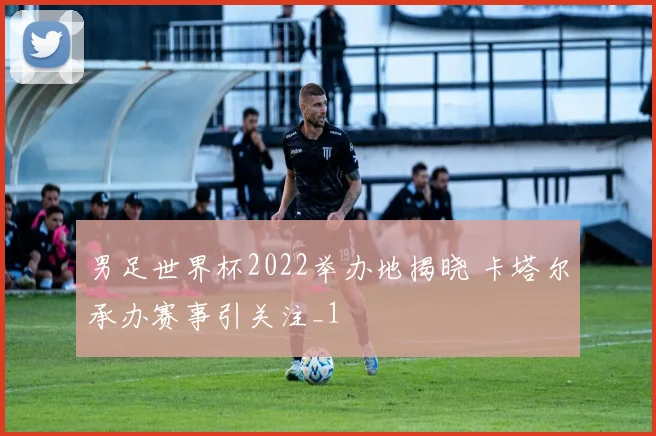 男足世界杯2022举办地揭晓 卡塔尔承办赛事引关注_1