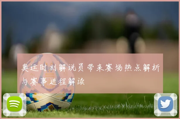 奥运时刻解说员带来赛场热点解析与赛事进程解读