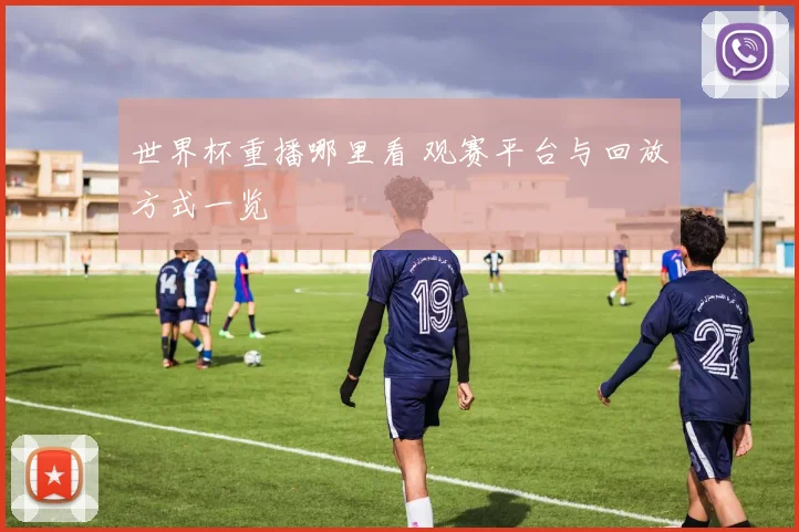 世界杯重播哪里看 观赛平台与回放方式一览
