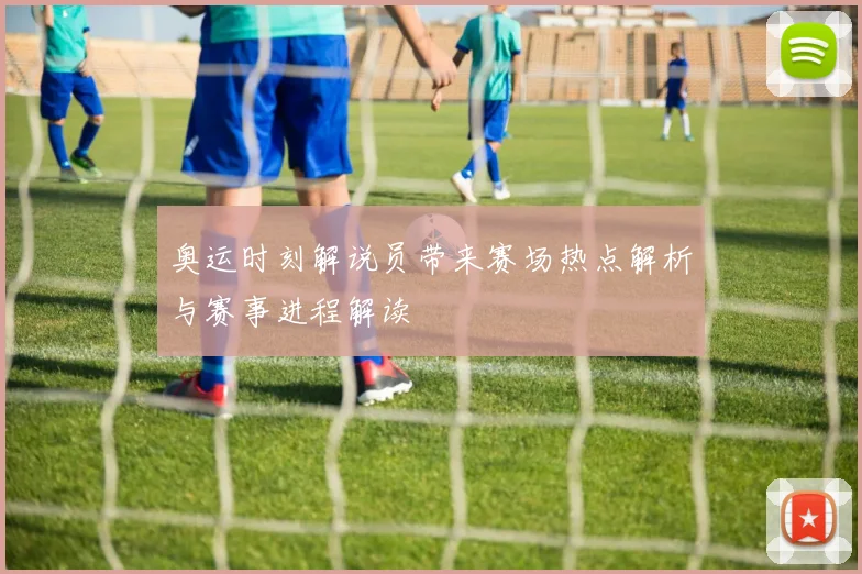 奥运时刻解说员带来赛场热点解析与赛事进程解读