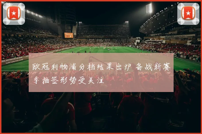 欧冠利物浦分档结果出炉 备战新赛季抽签形势受关注